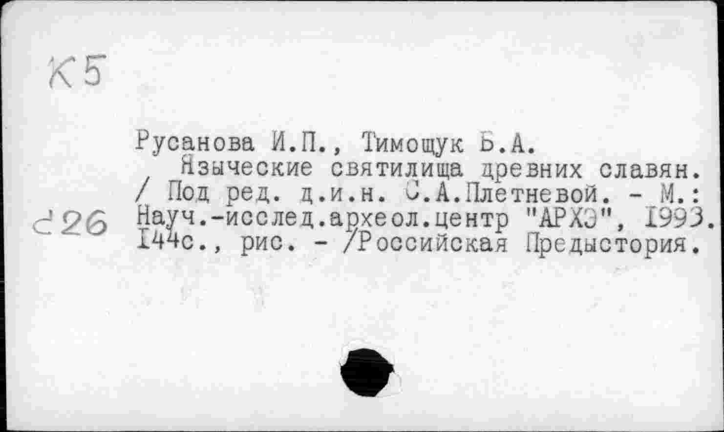 ﻿Русанова Н.П., Тимощук Ь.А.
Нзыческие святилища древних славян. / Под ред. д.и.н. С.А.Плетневой. - М.: Науч.-исслед.археол.центр "АРХЭ", 1993. 144с., рис. - /Российская Предыстория.